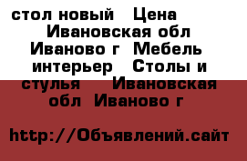 стол новый › Цена ­ 1 500 - Ивановская обл., Иваново г. Мебель, интерьер » Столы и стулья   . Ивановская обл.,Иваново г.